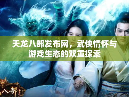天龙八部发布网，武侠情怀与游戏生态的双重探索