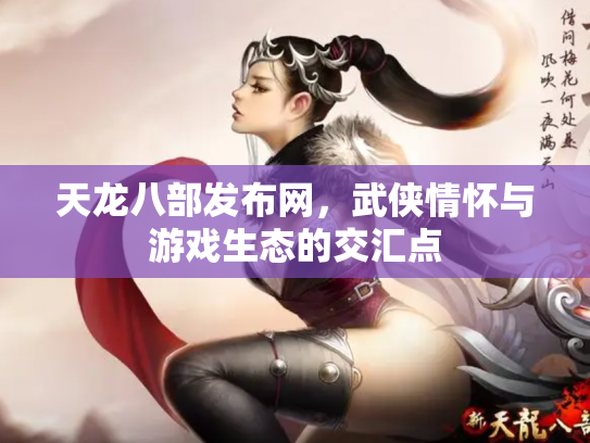 天龙八部发布网，武侠情怀与游戏生态的交汇点