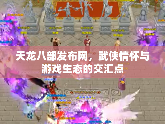 天龙八部发布网，武侠情怀与游戏生态的交汇点