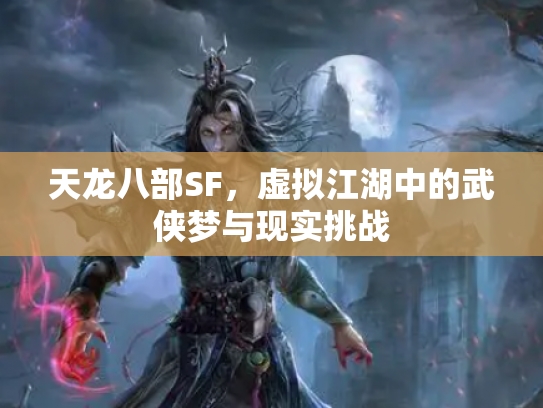 天龙八部SF，虚拟江湖中的武侠梦与现实挑战