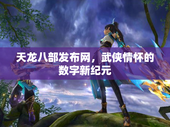 天龙八部发布网，武侠情怀的数字新纪元