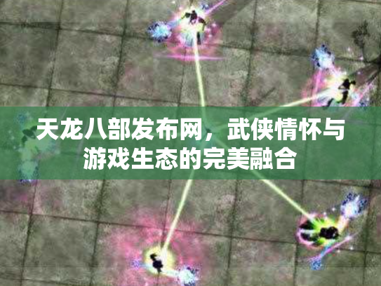 天龙八部发布网，武侠情怀与游戏生态的完美融合