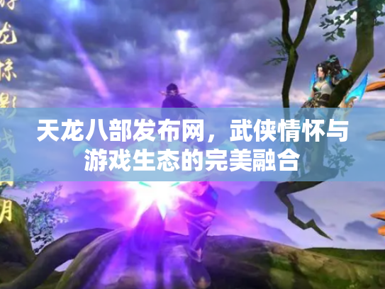 天龙八部发布网，武侠情怀与游戏生态的完美融合
