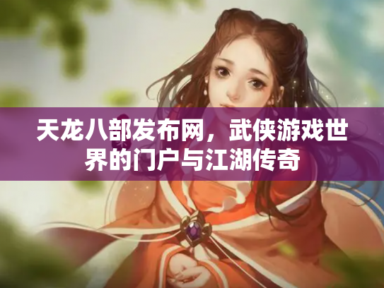 天龙八部发布网，武侠游戏世界的门户与江湖传奇