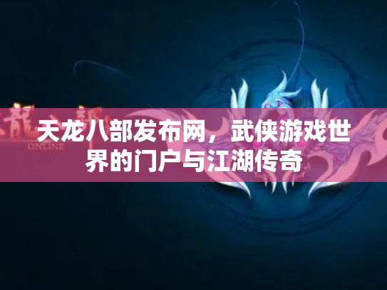 天龙八部发布网，武侠游戏世界的门户与江湖传奇