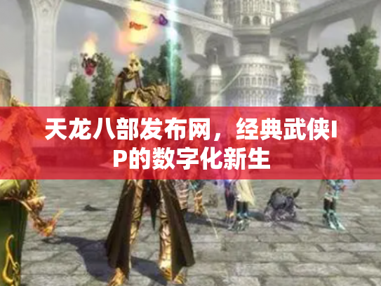 天龙八部发布网，经典武侠IP的数字化新生