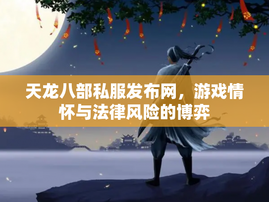 天龙八部私服发布网，游戏情怀与法律风险的博弈