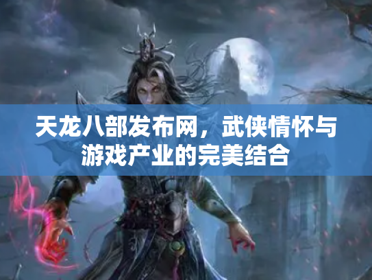 天龙八部发布网，武侠情怀与游戏产业的完美结合