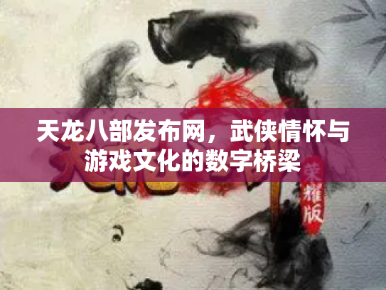 天龙八部发布网，武侠情怀与游戏文化的数字桥梁
