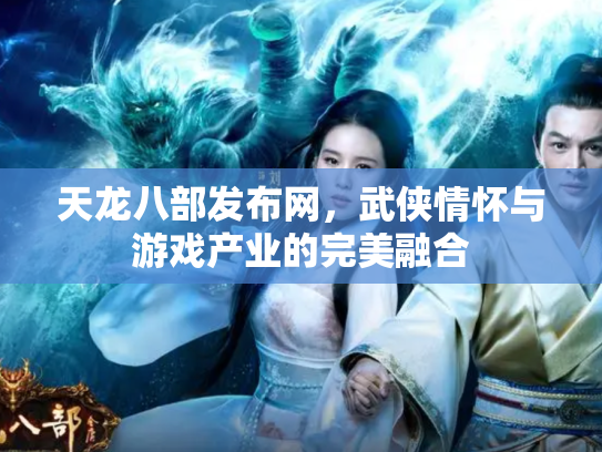 天龙八部发布网，武侠情怀与游戏产业的完美融合