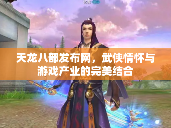 天龙八部发布网，武侠情怀与游戏产业的完美结合