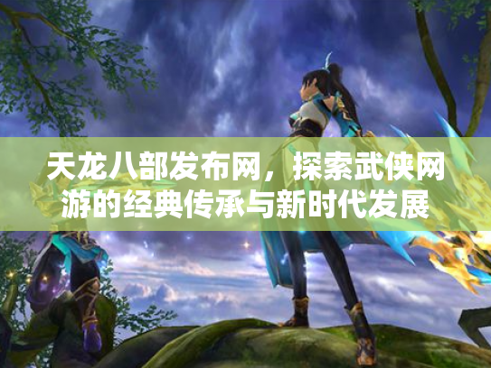 天龙八部发布网，探索武侠网游的经典传承与新时代发展
