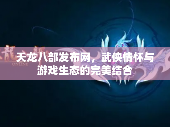 天龙八部发布网，武侠情怀与游戏生态的完美结合