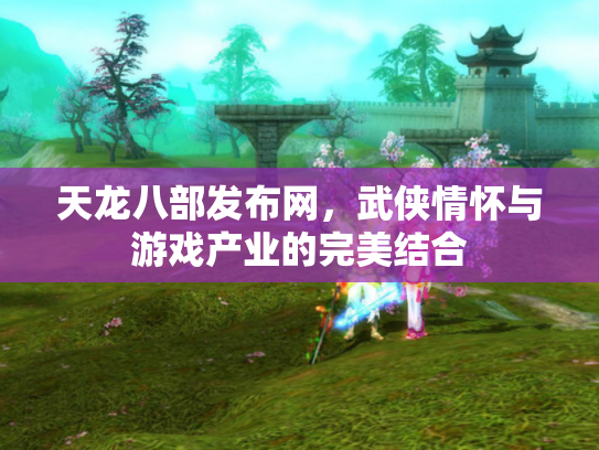 天龙八部发布网，武侠情怀与游戏产业的完美结合