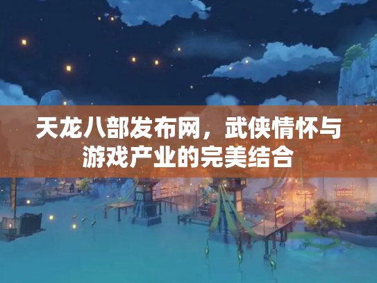天龙八部发布网，武侠情怀与游戏产业的完美结合