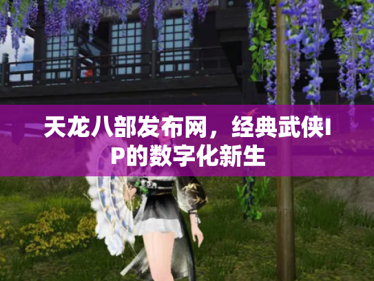 天龙八部发布网，经典武侠IP的数字化新生