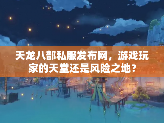 天龙八部私服发布网，游戏玩家的天堂还是风险之地？