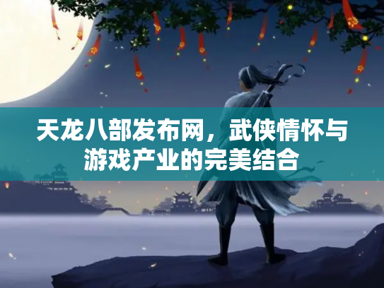 天龙八部发布网，武侠情怀与游戏产业的完美结合