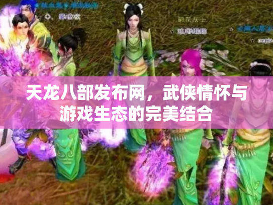 天龙八部发布网，武侠情怀与游戏生态的完美结合
