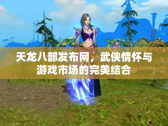天龙八部发布网，武侠情怀与游戏市场的完美结合
