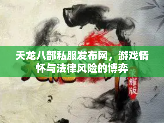 天龙八部私服发布网，游戏情怀与法律风险的博弈