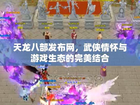 天龙八部发布网，武侠情怀与游戏生态的完美结合