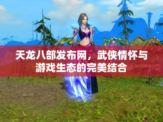 天龙八部发布网,武侠情怀与游戏生态的完美结合 天龙八部发布网,武侠情怀与游戏生态的完美结合