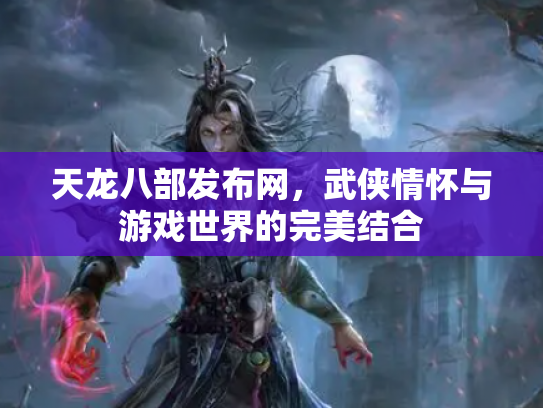 天龙八部发布网，武侠情怀与游戏世界的完美结合