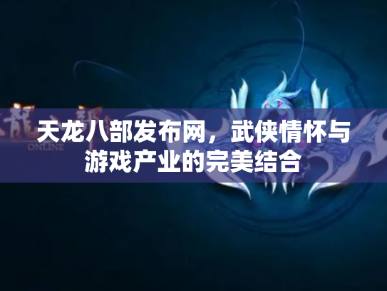 天龙八部发布网，武侠情怀与游戏产业的完美结合