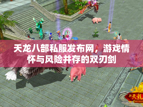 天龙八部私服发布网，游戏情怀与风险并存的双刃剑