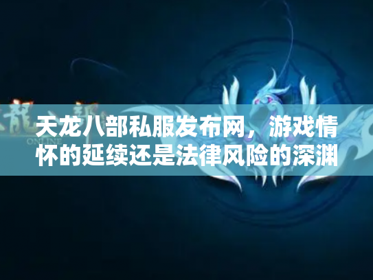 天龙八部私服发布网，游戏情怀的延续还是法律风险的深渊？