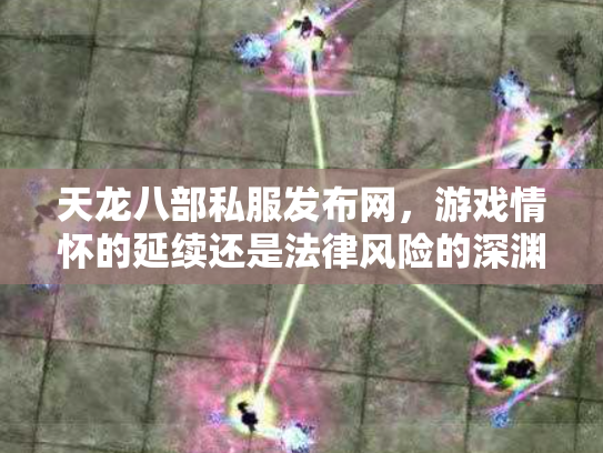 天龙八部私服发布网，游戏情怀的延续还是法律风险的深渊？