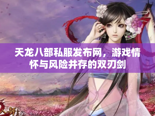 天龙八部私服发布网，游戏情怀与风险并存的双刃剑