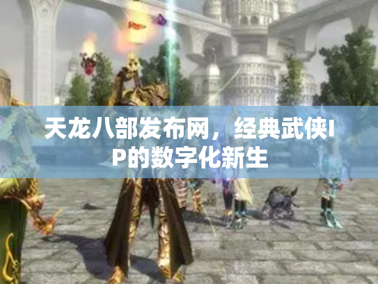 天龙八部发布网，经典武侠IP的数字化新生