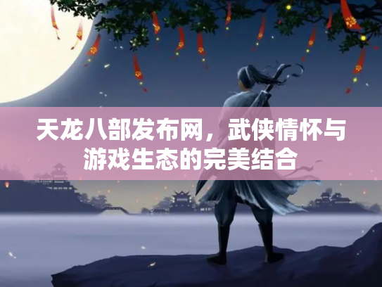 天龙八部发布网，武侠情怀与游戏生态的完美结合