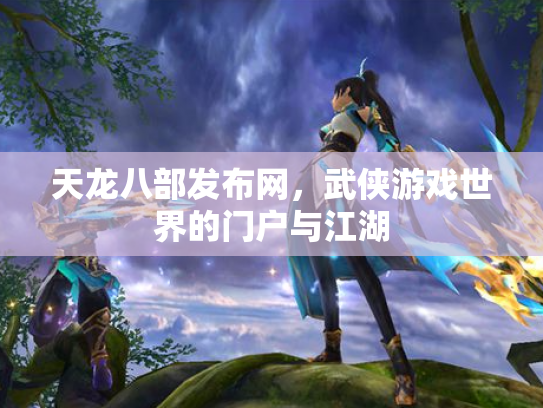 天龙八部发布网，武侠游戏世界的门户与江湖