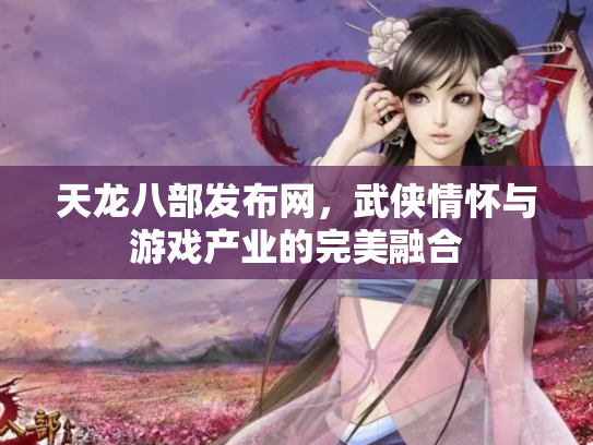 天龙八部发布网，武侠情怀与游戏产业的完美融合
