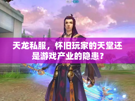 天龙私服，怀旧玩家的天堂还是游戏产业的隐患？