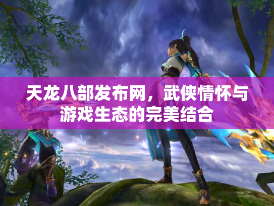 天龙八部发布网，武侠情怀与游戏生态的完美结合