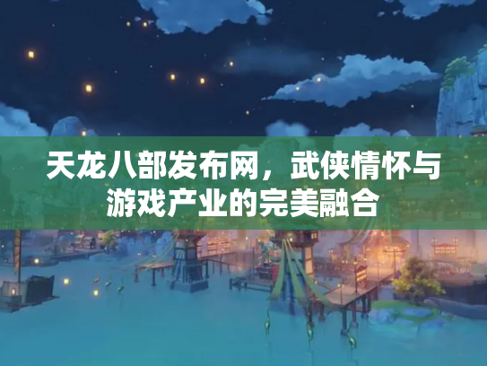 天龙八部发布网，武侠情怀与游戏产业的完美融合