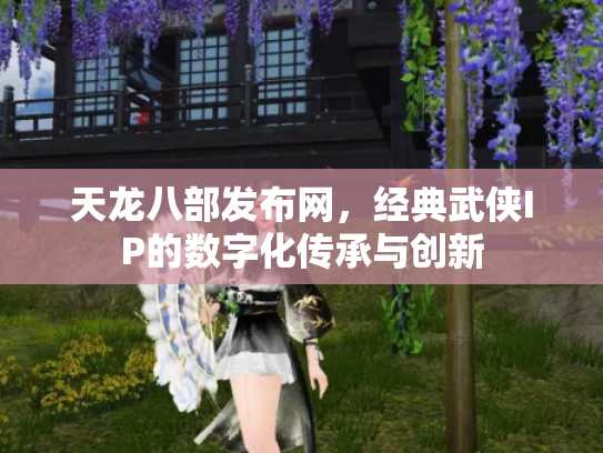 天龙八部发布网，经典武侠IP的数字化传承与创新