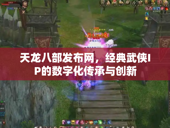 天龙八部发布网，经典武侠IP的数字化传承与创新