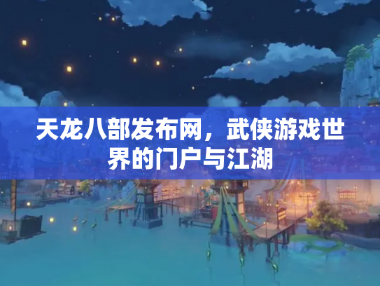 天龙八部发布网，武侠游戏世界的门户与江湖