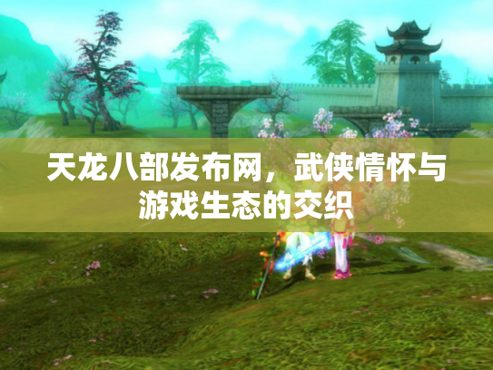 天龙八部发布网，武侠情怀与游戏生态的交织