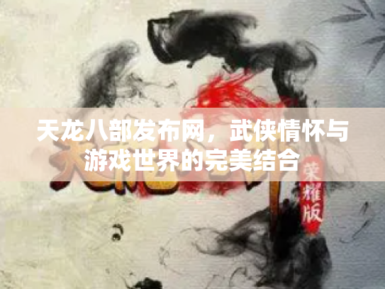 天龙八部发布网，武侠情怀与游戏世界的完美结合