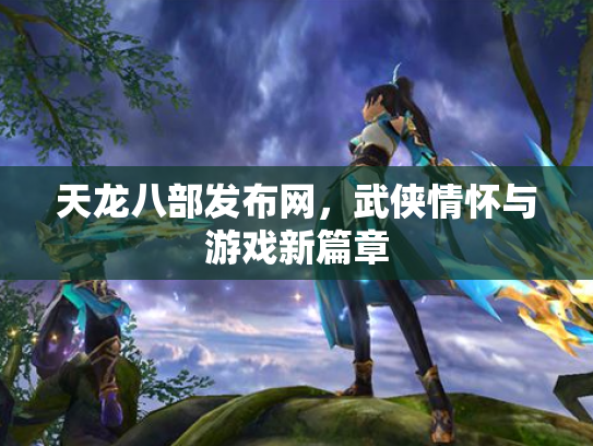 天龙八部发布网，武侠情怀与游戏新篇章