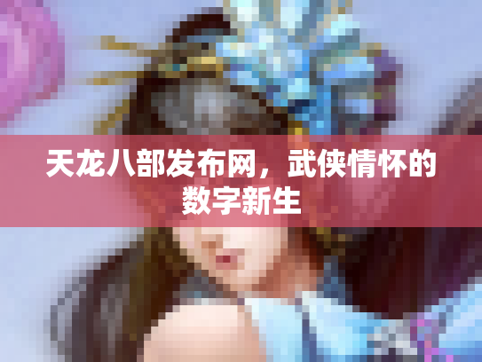 天龙八部发布网，武侠情怀的数字新生
