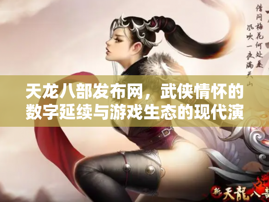 天龙八部发布网，武侠情怀的数字延续与游戏生态的现代演变