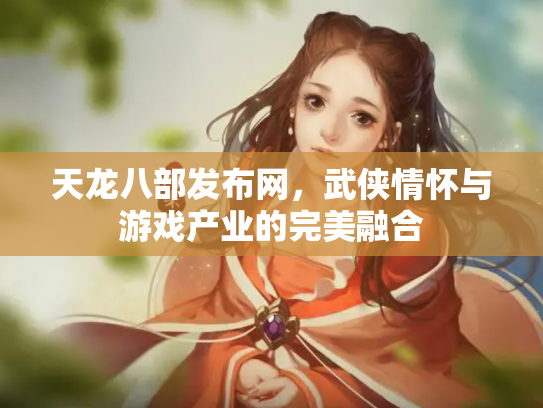 天龙八部发布网，武侠情怀与游戏产业的完美融合