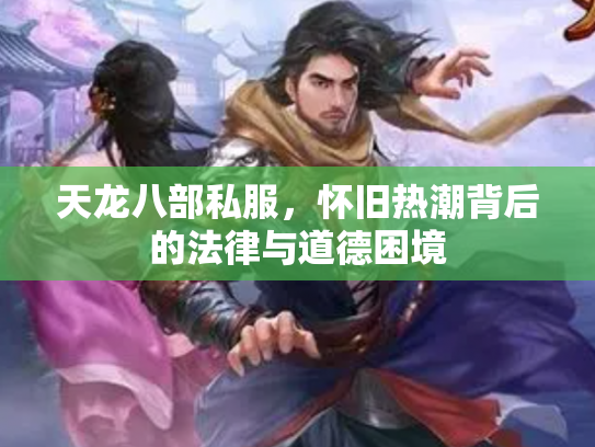 天龙八部私服，怀旧热潮背后的法律与道德困境